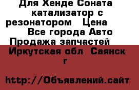 Для Хенде Соната5 катализатор с резонатором › Цена ­ 4 000 - Все города Авто » Продажа запчастей   . Иркутская обл.,Саянск г.